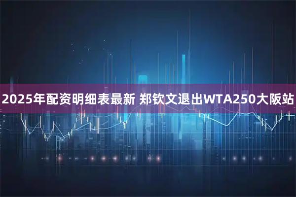 2025年配资明细表最新 郑钦文退出WTA250大阪站