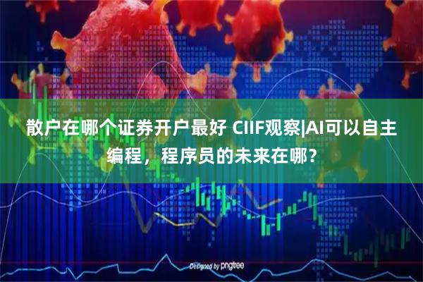 散户在哪个证券开户最好 CIIF观察|AI可以自主编程，程序员的未来在哪？